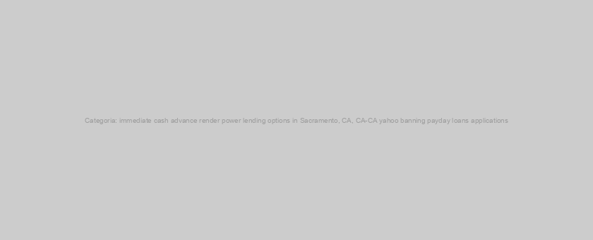 Categoria: immediate cash advance render power lending options in Sacramento, CA, CA-CA yahoo banning payday loans applications